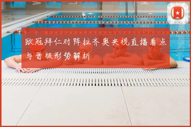 欧冠拜仁对阵拉齐奥央视直播看点与晋级形势解析