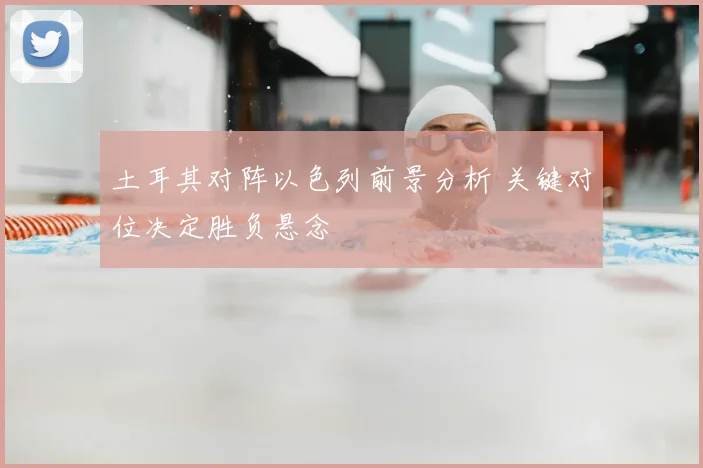 土耳其对阵以色列前景分析 关键对位决定胜负悬念