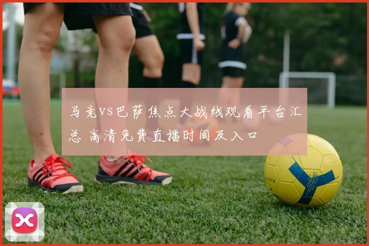 马竞vs巴萨焦点大战线观看平台汇总 高清免费直播时间及入口