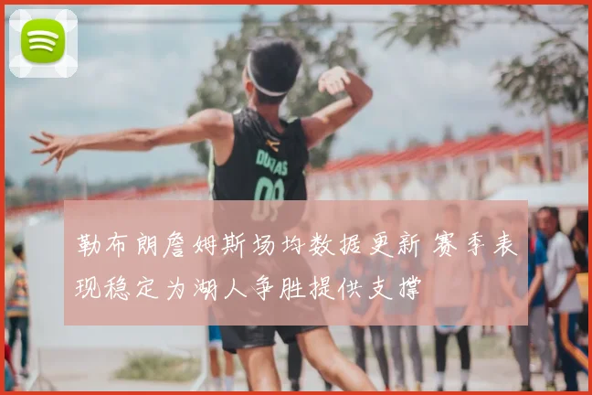 勒布朗詹姆斯场均数据更新 赛季表现稳定为湖人争胜提供支撑