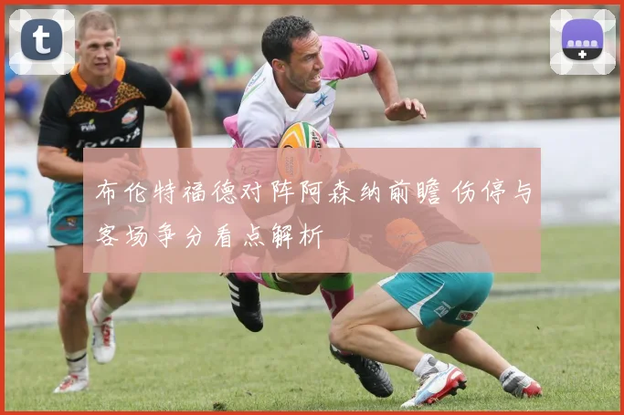 布伦特福德对阵阿森纳前瞻 伤停与客场争分看点解析
