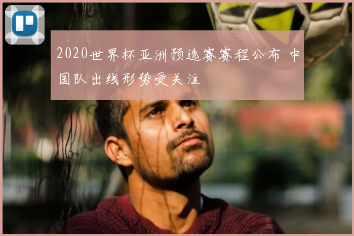 2020世界杯亚洲预选赛赛程公布 中国队出线形势受关注