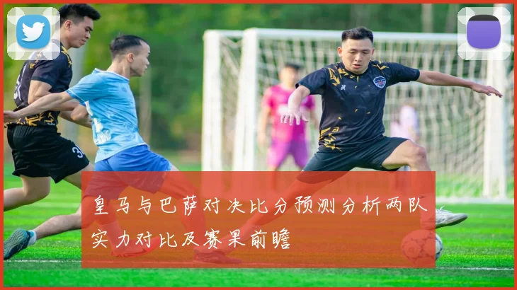皇马与巴萨对决比分预测分析两队实力对比及赛果前瞻