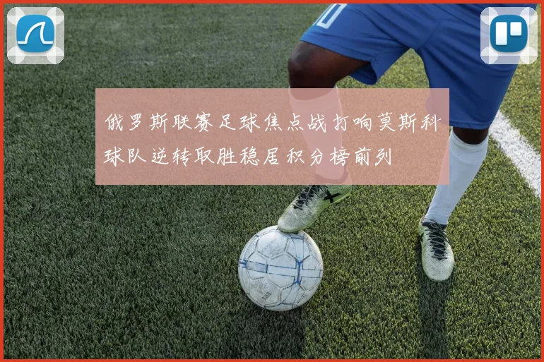 俄罗斯联赛足球焦点战打响莫斯科球队逆转取胜稳居积分榜前列