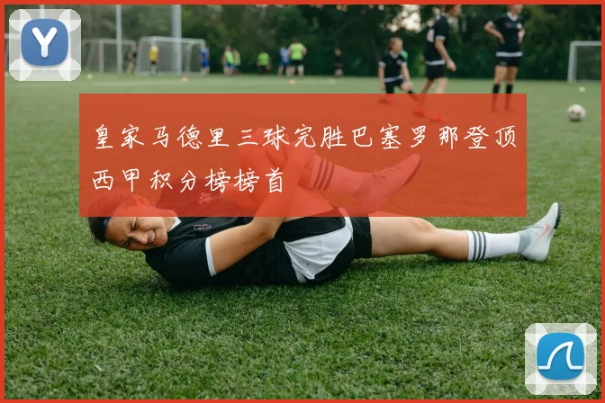 皇家马德里三球完胜巴塞罗那登顶西甲积分榜榜首
