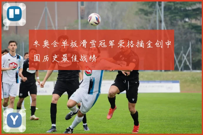 冬奥会单板滑雪冠军荣格摘金创中国历史最佳战绩