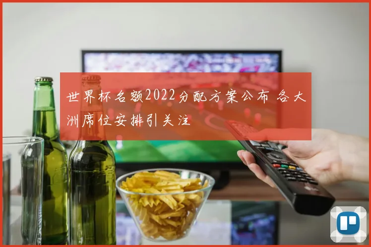 世界杯名额2022分配方案公布 各大洲席位安排引关注