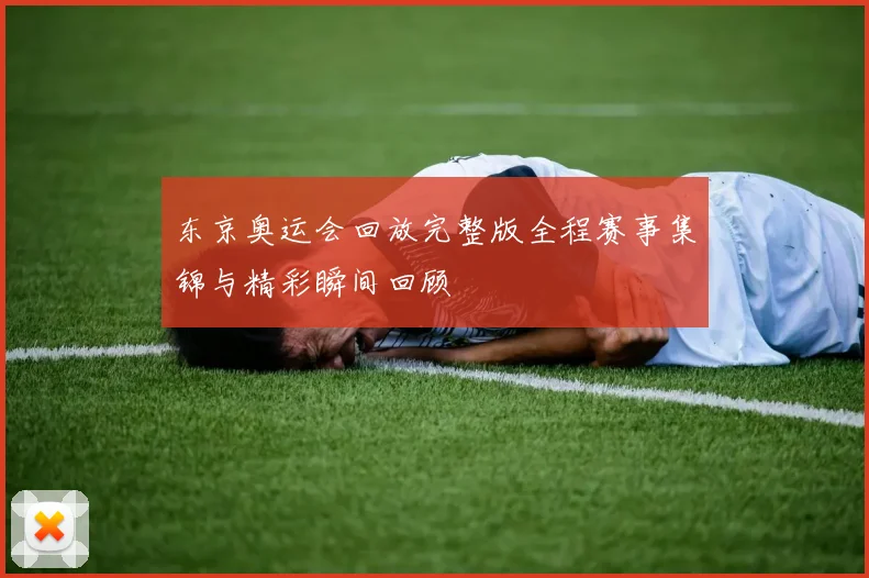 东京奥运会回放完整版全程赛事集锦与精彩瞬间回顾