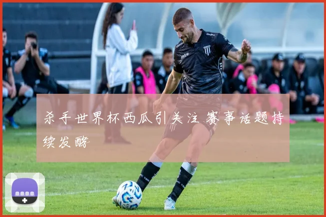 杀手世界杯西瓜引关注 赛事话题持续发酵