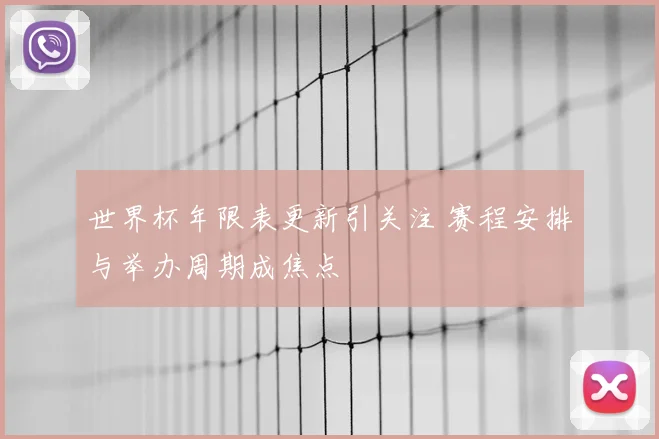世界杯年限表更新引关注 赛程安排与举办周期成焦点