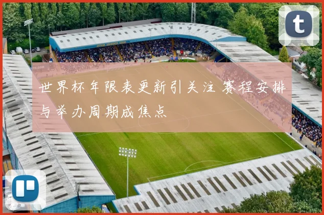 世界杯年限表更新引关注 赛程安排与举办周期成焦点