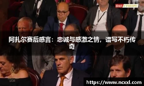 阿扎尔赛后感言：忠诚与感激之情，谱写不朽传奇