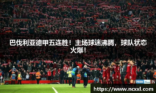 巴伐利亚德甲五连胜！主场球迷沸腾，球队状态火爆！