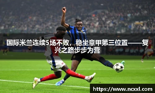 国际米兰连续5场不败，稳坐意甲第三位置——复兴之路步步为营