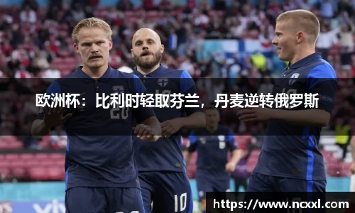 欧洲杯：比利时轻取芬兰，丹麦逆转俄罗斯