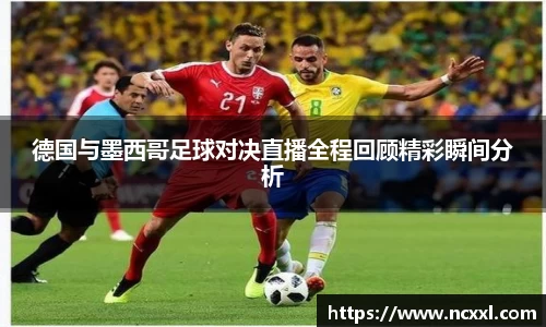 德国与墨西哥足球对决直播全程回顾精彩瞬间分析