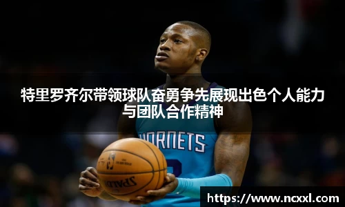 特里罗齐尔带领球队奋勇争先展现出色个人能力与团队合作精神