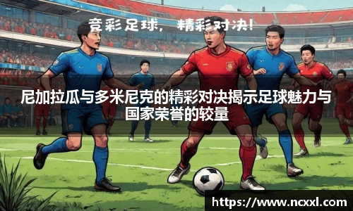 尼加拉瓜与多米尼克的精彩对决揭示足球魅力与国家荣誉的较量