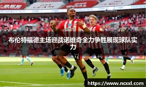 布伦特福德主场迎战诺维奇全力争胜展现球队实力