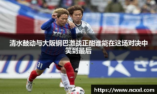 清水鼓动与大阪钢巴激战正酣谁能在这场对决中笑到最后